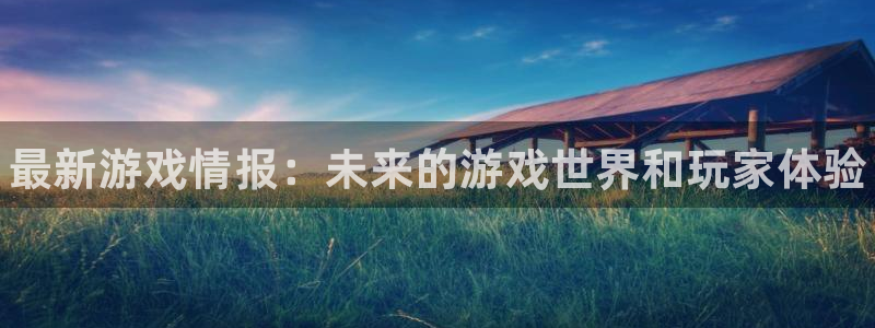 鼎点娱乐4开户：最新游戏情报：未来的游戏世界和玩家体验