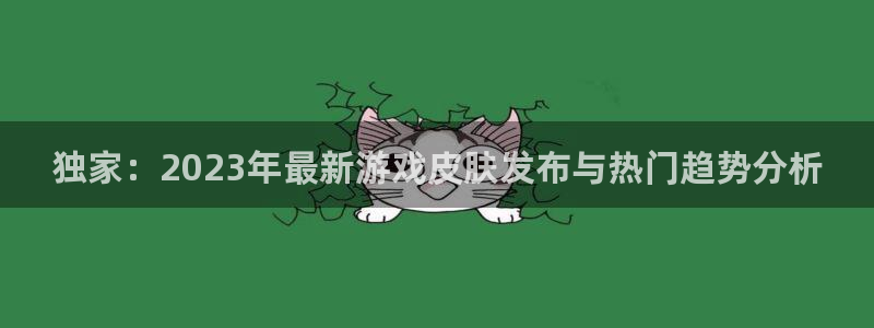 鼎点娱乐官方注册登录：独家：2023年最新游戏皮肤发布与热门