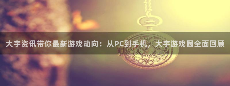 鼎点娱乐登录地址：大宇资讯带你最新游戏动向：从PC到手机，大