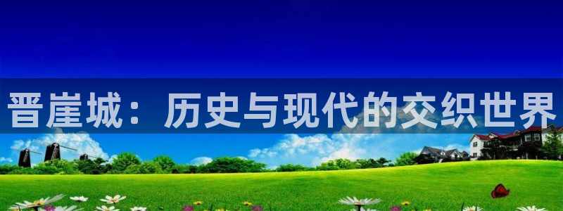 鼎点娱乐平台官网入口：晋崖城：历史与现代的交织世界