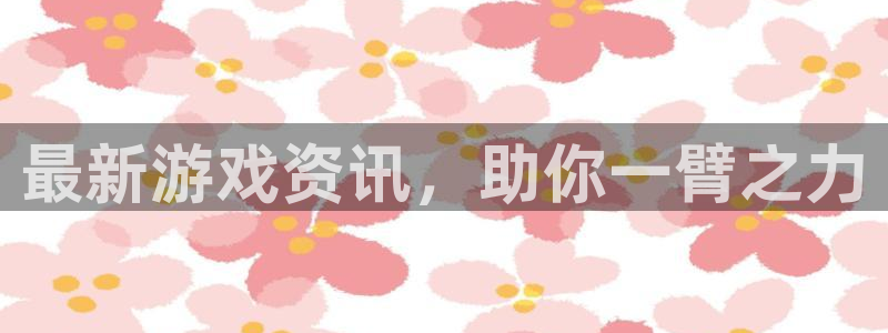 鼎点娱乐网址官网：最新游戏资讯，助你一臂之力