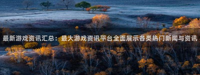 鼎点娱乐登录：最新游戏资讯汇总：最大游戏资讯平台全面展示各类
