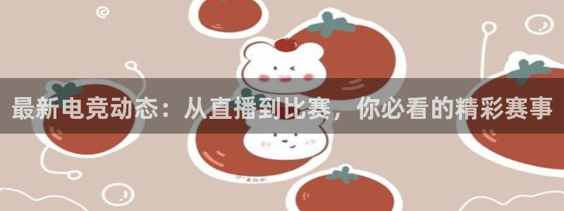 鼎点娱乐官方平台：最新电竞动态：从直播到比赛，你必看的精彩赛