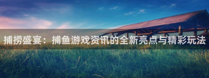 鼎点娱乐app下载地址：捕捞盛宴：捕鱼游戏资讯的全新亮点与精